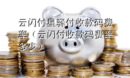 云闪付星驿付收款码费率（云闪付收款码费率多少）