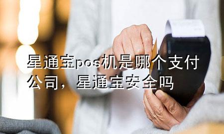 星通宝pos机是哪个支付公司，星通宝安全吗