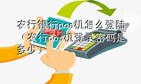 农行银行pos机怎么登陆(农行pos机登录密码是多少)