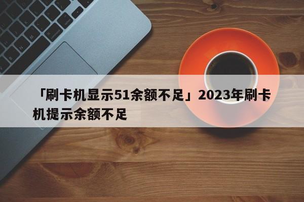 星驿付pos机刷卡余额不足 「刷卡机显示51余额不足」2023年刷卡机提示余额不足
