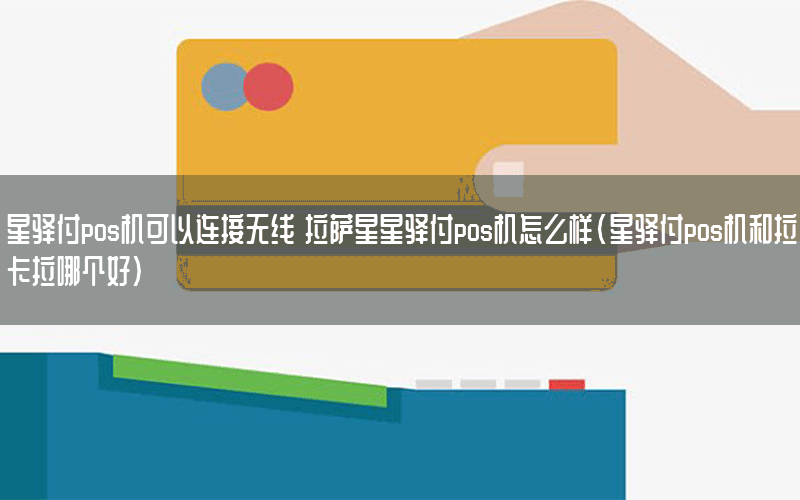 星驿付pos机可以连接无线 拉萨星星驿付pos机怎么样(星驿付pos机和拉卡拉哪个好)